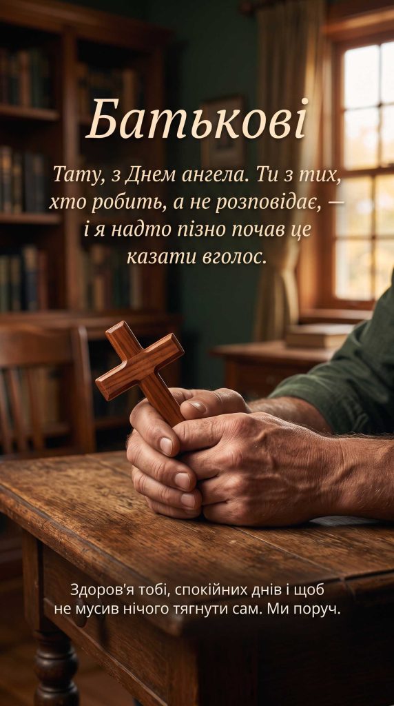 Тату, з Днем ангела. Ти з тих, хто робить, а не розповідає, — і я надто пізно почав це казати вголос. Здоров'я тобі, спокійних днів і щоб не мусив нічого тягнути сам. Ми поруч.